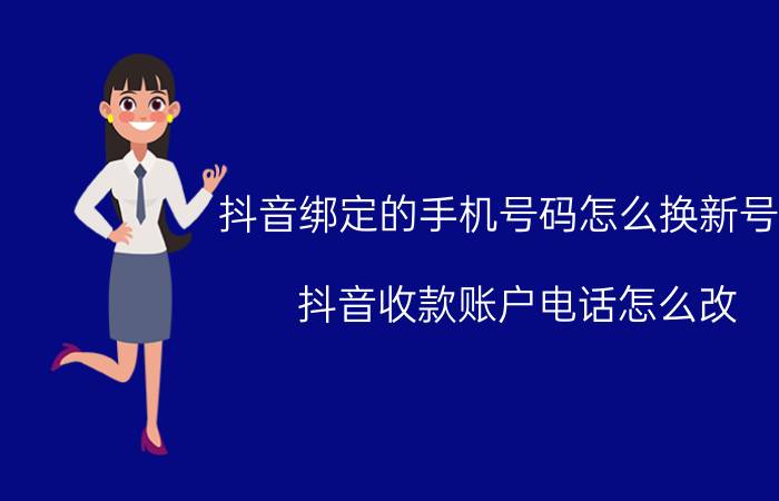 抖音绑定的手机号码怎么换新号码 抖音收款账户电话怎么改？